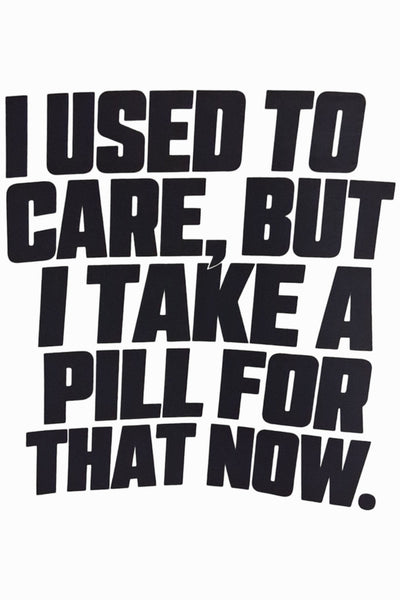 A white square graphic print featuring the text 'I USED TO CARE, BUT I TAKE A PILL FOR THAT NOW.' in a bold, black, stylized font.
